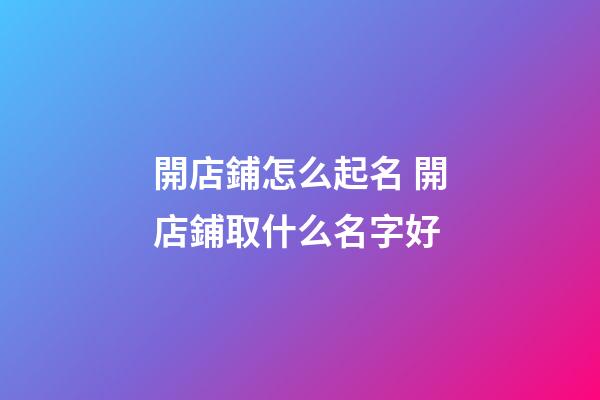 開店鋪怎么起名 開店鋪取什么名字好
